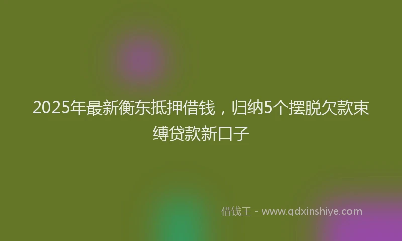 2025年最新衡东抵押借钱，归纳5个摆脱欠款束缚贷款新口子
