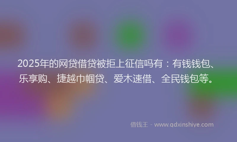 2025年的网贷借贷被拒上征信吗有：有钱钱包、乐享购、捷越巾帼贷、爱木速借、全民钱包等。