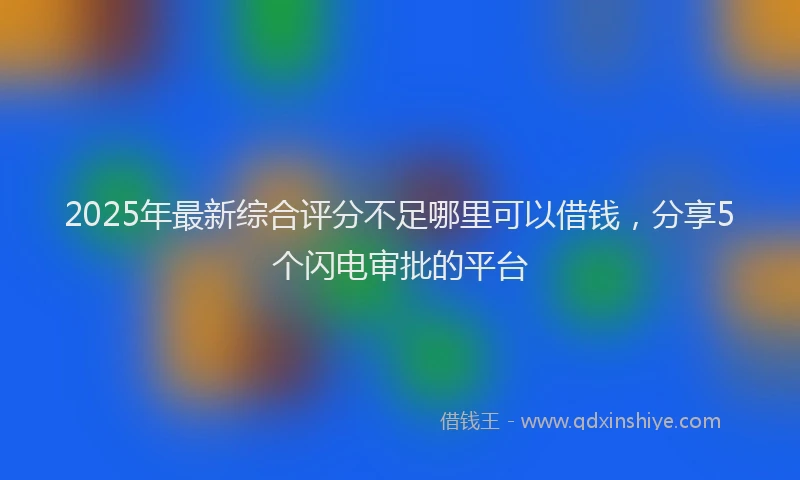 2025年最新综合评分不足哪里可以借钱，分享5个闪电审批的平台