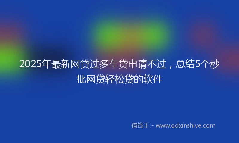 2025年最新网贷过多车贷申请不过，总结5个秒批网贷轻松贷的软件
