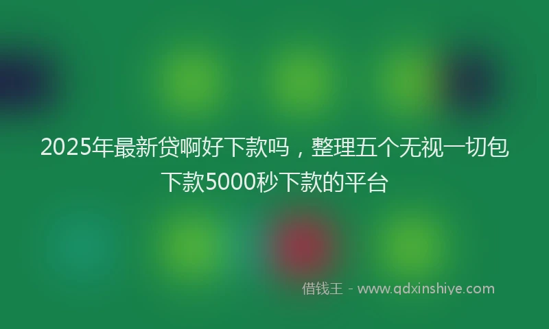 2025年最新贷啊好下款吗，整理五个无视一切包下款5000秒下款的平台