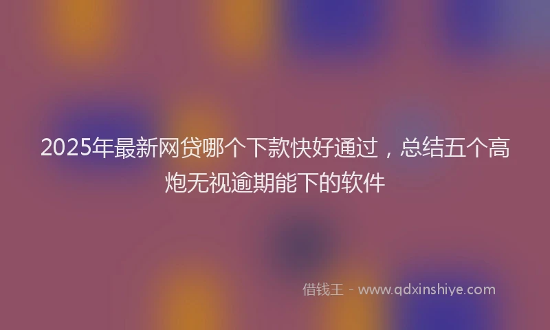 2025年最新网贷哪个下款快好通过，总结五个高炮无视逾期能下的软件