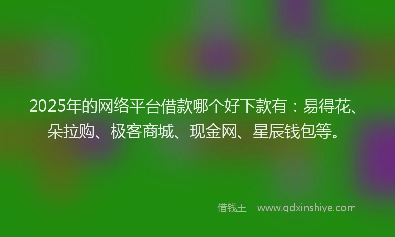 2025年的网络平台借款哪个好下款有：易得花、朵拉购、极客商城、现金网、星辰钱包等。