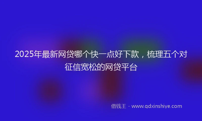 2025年最新网贷哪个快一点好下款,梳理五个对征信宽松的网贷平台
