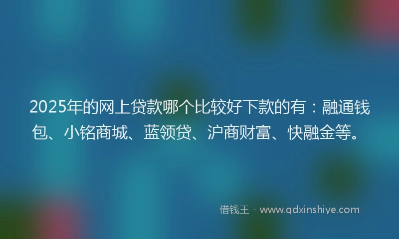 2025年的网上贷款哪个比较好下款的有：融通钱包、小铭商城、蓝领贷、沪商财富、快融金等。