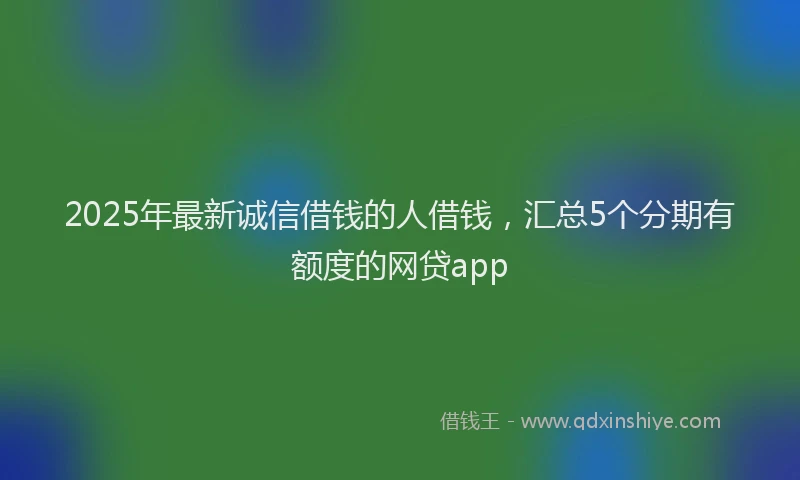 2025年最新诚信借钱的人借钱，汇总5个分期有额度的网贷app