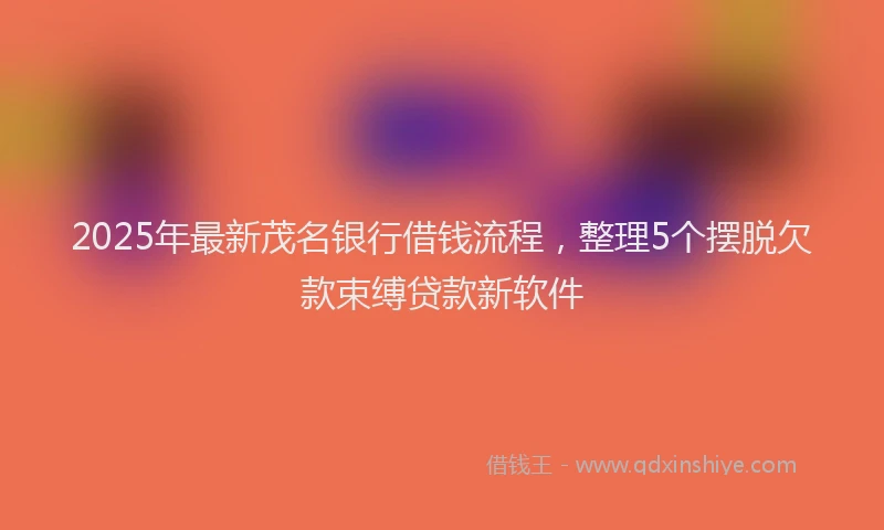 2025年最新茂名银行借钱流程，整理5个摆脱欠款束缚贷款新软件