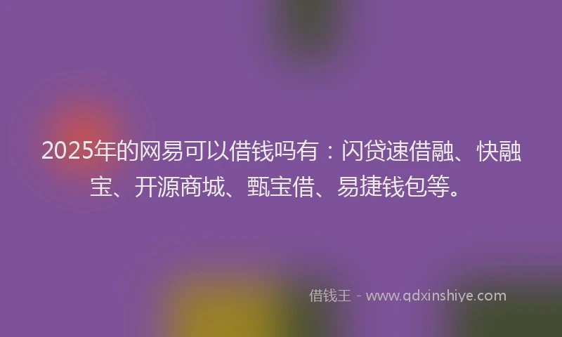 2025年的网易可以借钱吗有：闪贷速借融、快融宝、开源商城、甄宝借、易捷钱包等。