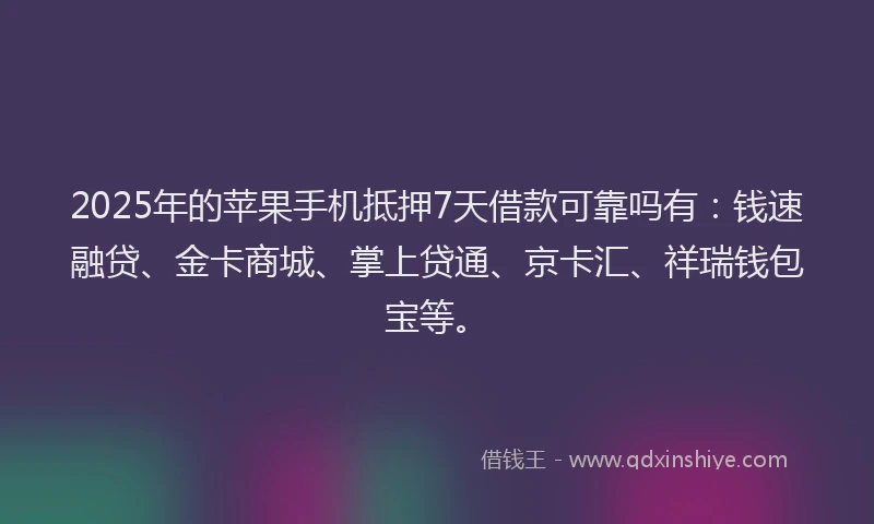 2025年的苹果手机抵押7天借款可靠吗有：钱速融贷、金卡商城、掌上贷通、京卡汇、祥瑞钱包宝等。