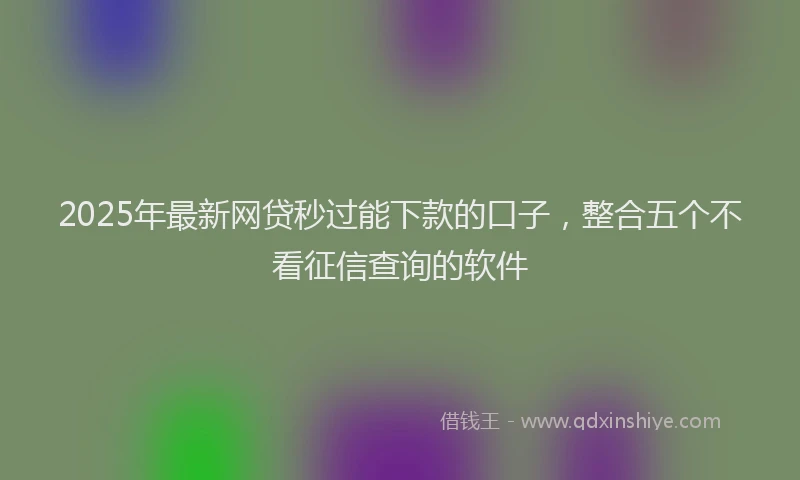 2025年最新网贷秒过能下款的口子，整合五个不看征信查询的软件