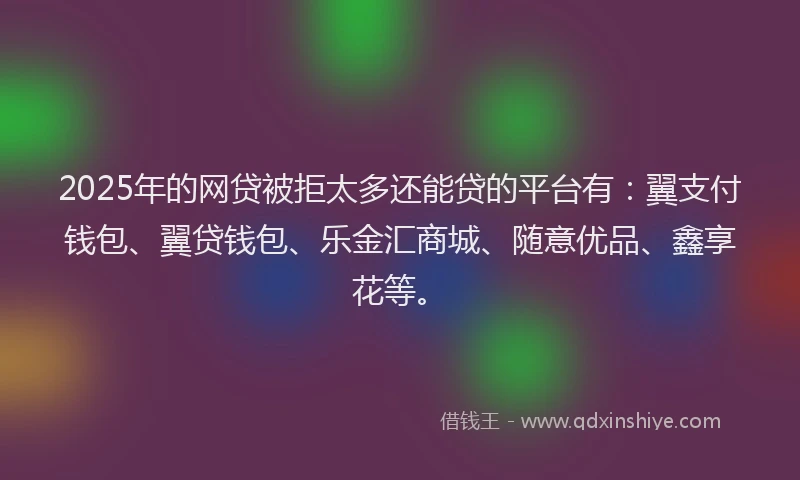 2025年的网贷被拒太多还能贷的平台有：翼支付钱包、翼贷钱包、乐金汇商城、随意优品、鑫享花等。