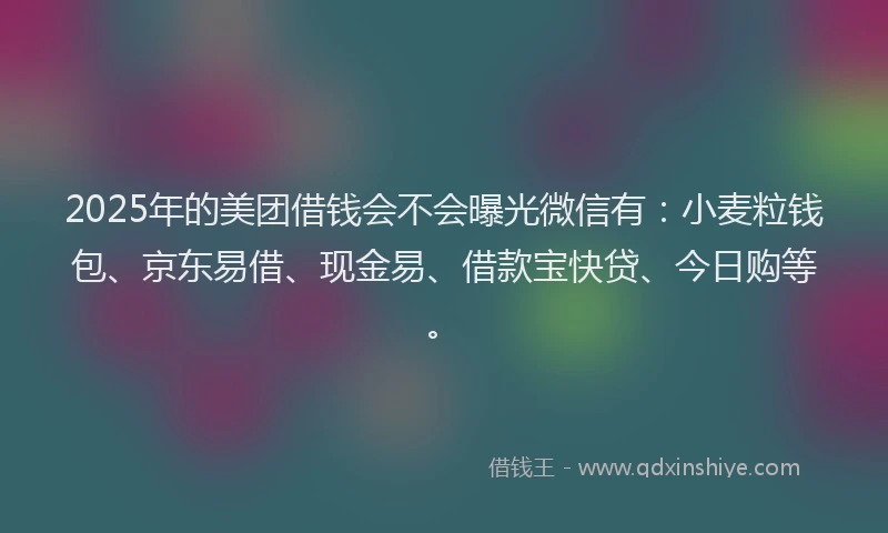 2025年的美团借钱会不会曝光微信有：小麦粒钱包、京东易借、现金易、借款宝快贷、今日购等。