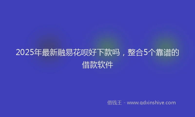 2025年最新融易花呗好下款吗，整合5个靠谱的借款软件