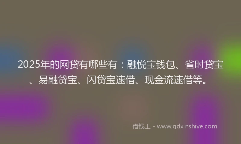 2025年的网贷有哪些有：融悦宝钱包、省时贷宝、易融贷宝、闪贷宝速借、现金流速借等。
