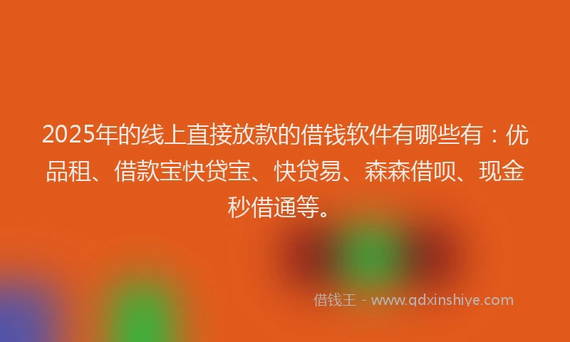 2025年的线上直接放款的借钱软件有哪些有：优品租、借款宝快贷宝、快贷易、森森借呗、现金秒借通等。