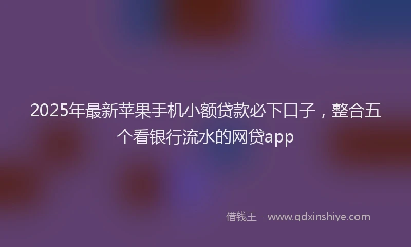 2025年最新苹果手机小额贷款必下口子，整合五个看银行流水的网贷app