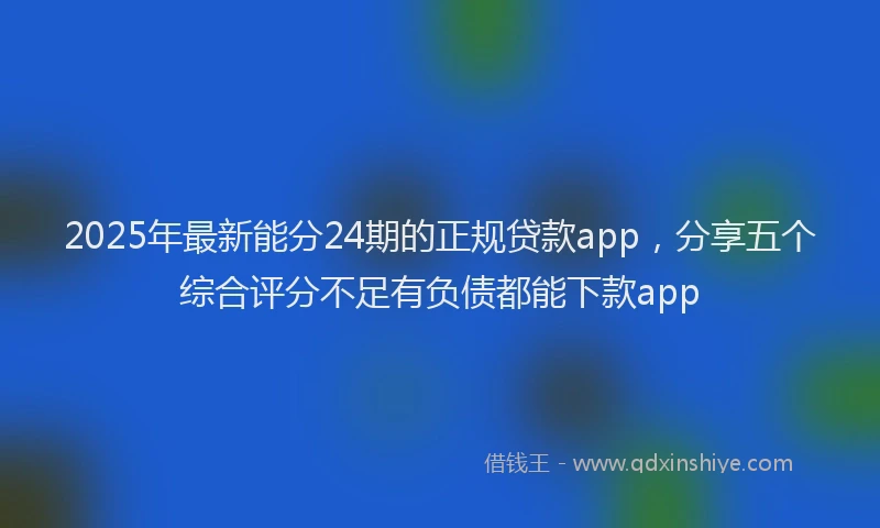 2025年最新能分24期的正规贷款app，分享五个综合评分不足有负债都能下款app