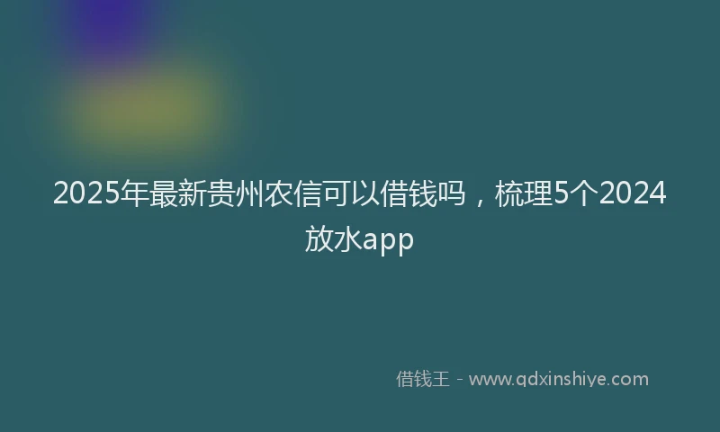 2025年最新贵州农信可以借钱吗，梳理5个2024放水app