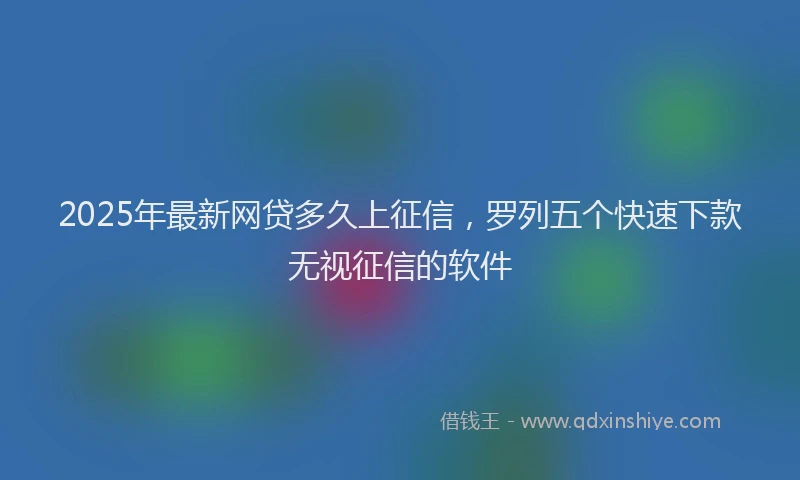 2025年最新网贷多久上征信，罗列五个快速下款无视征信的软件