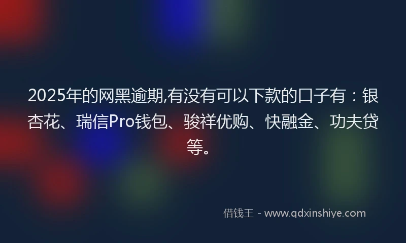 2025年的网黑逾期,有没有可以下款的口子有：银杏花、瑞信Pro钱包、骏祥优购、快融金、功夫贷等。