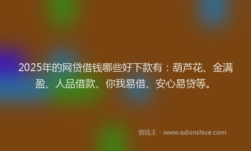 2025年的网贷借钱哪些好下款有：葫芦花、金满盈、人品借款、你我易借、安心易贷等。