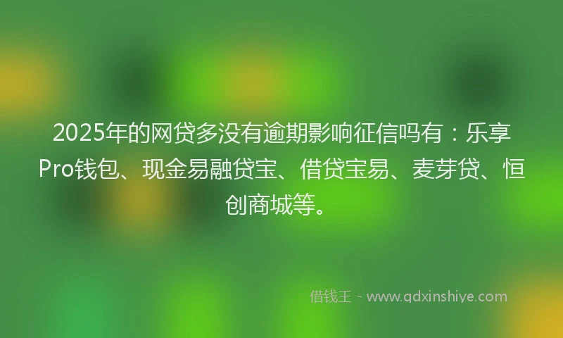 2025年的网贷多没有逾期影响征信吗有：乐享Pro钱包、现金易融贷宝、借贷宝易、麦芽贷、恒创商城等。