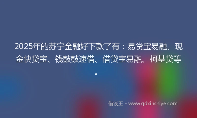 2025年的苏宁金融好下款了有：易贷宝易融、现金快贷宝、钱鼓鼓速借、借贷宝易融、柯基贷等。