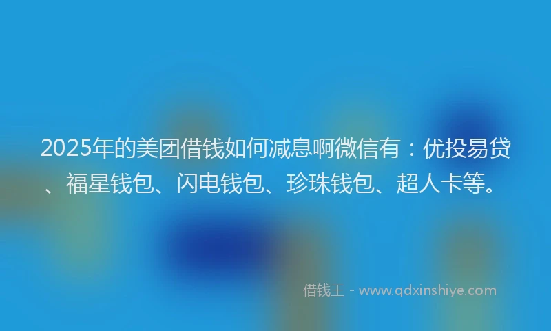 2025年的美团借钱如何减息啊微信有：优投易贷、福星钱包、闪电钱包、珍珠钱包、超人卡等。