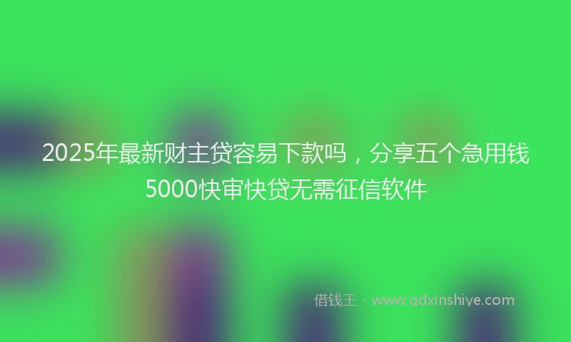 2025年最新财主贷容易下款吗,分享五个急用钱5000快审快贷无需征信软件