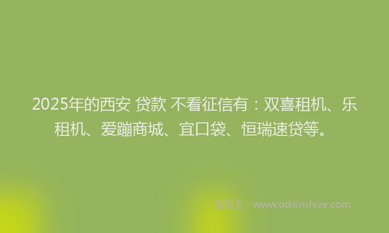 2025年的西安 贷款 不看征信有：双喜租机、乐租机、爱蹦商城、宜口袋、恒瑞速贷等。