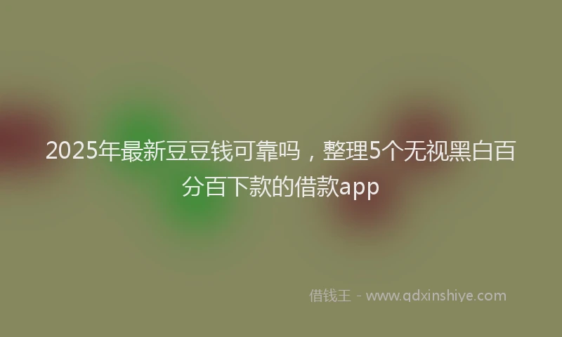 2025年最新豆豆钱可靠吗，整理5个无视黑白百分百下款的借款app