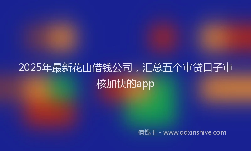 2025年最新花山借钱公司，汇总五个审贷口子审核加快的app