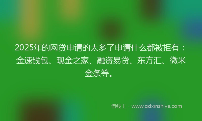 2025年的网贷申请的太多了申请什么都被拒有：金速钱包、现金之家、融资易贷、东方汇、微米金条等。