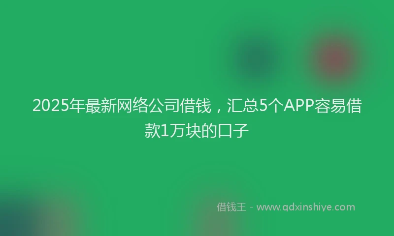 2025年最新网络公司借钱，汇总5个APP容易借款1万块的口子