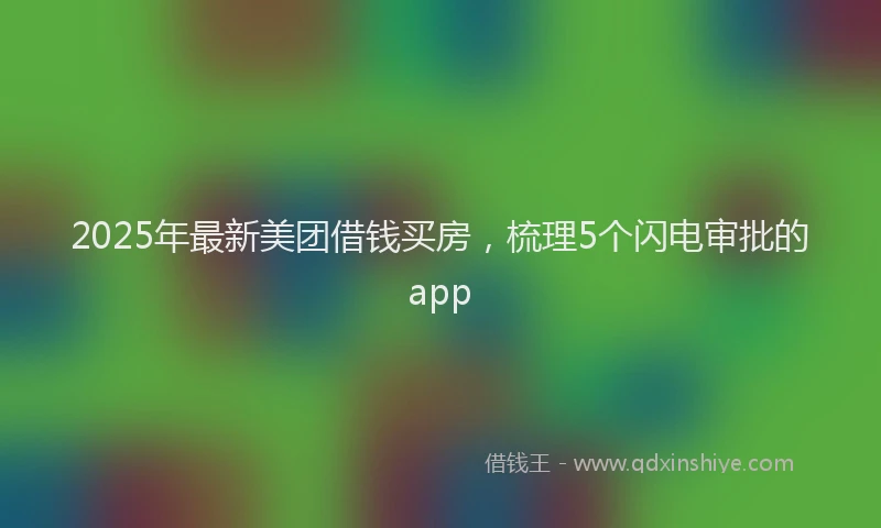 2025年最新美团借钱买房，梳理5个闪电审批的app