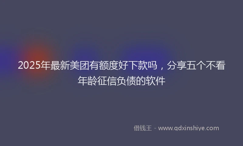 2025年最新美团有额度好下款吗，分享五个不看年龄征信负债的软件
