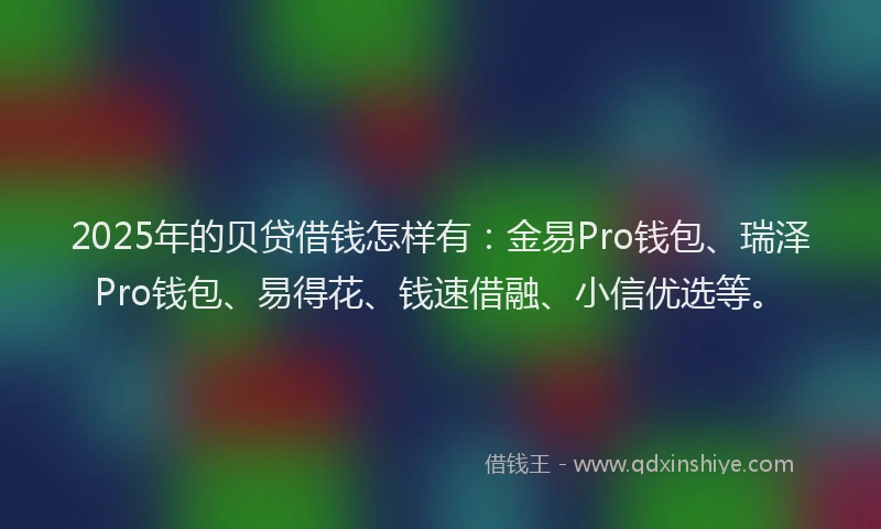 2025年的贝贷借钱怎样有：金易Pro钱包、瑞泽Pro钱包、易得花、钱速借融、小信优选等。