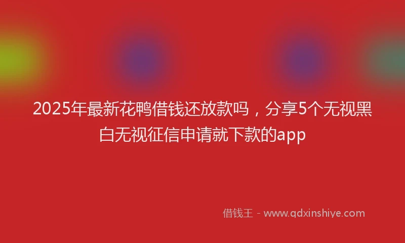 2025年最新花鸭借钱还放款吗，分享5个无视黑白无视征信申请就下款的app