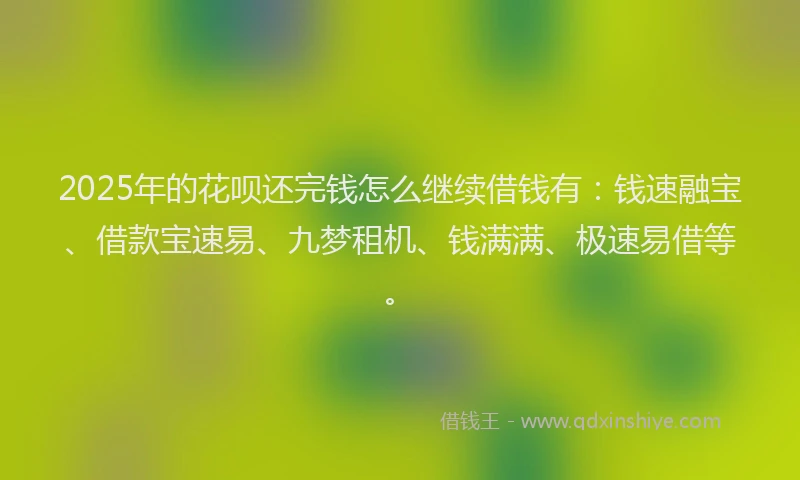 2025年的花呗还完钱怎么继续借钱有:钱速融宝、借款宝速易、九梦租机、钱满满、极速易借等。