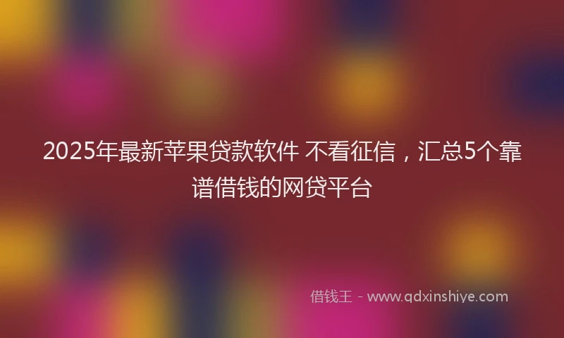 2025年最新苹果贷款软件 不看征信，汇总5个靠谱借钱的网贷平台