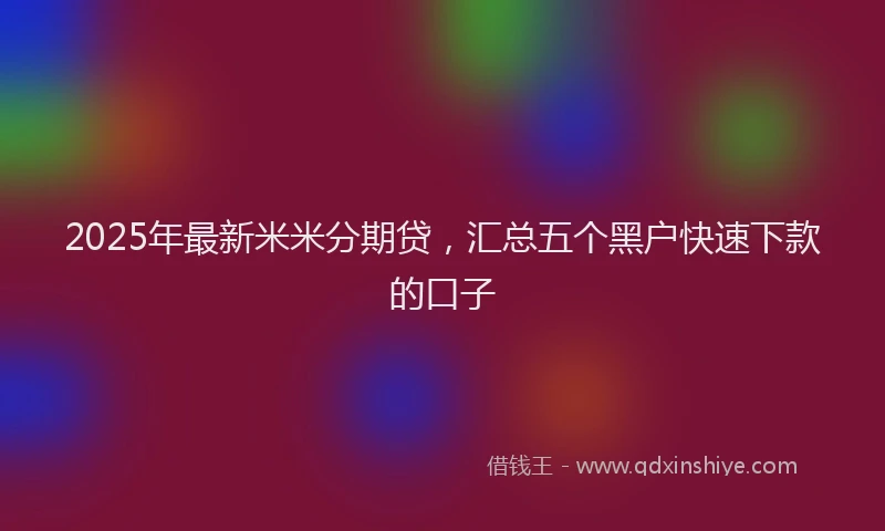 2025年最新米米分期贷，汇总五个黑户快速下款的口子
