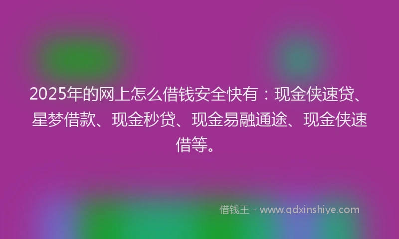 2025年的网上怎么借钱安全快有：现金侠速贷、星梦借款、现金秒贷、现金易融通途、现金侠速借等。