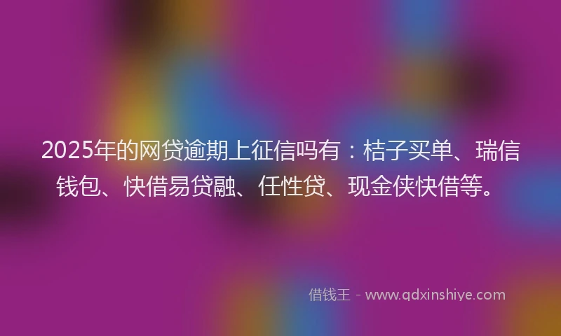 2025年的网贷逾期上征信吗有：桔子买单、瑞信钱包、快借易贷融、任性贷、现金侠快借等。