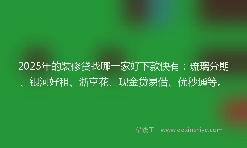 2025年的装修贷找哪一家好下款快有：琉璃分期、银河好租、浙享花、现金贷易借、优秒通等。