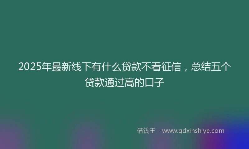 2025年最新线下有什么贷款不看征信，总结五个贷款通过高的口子