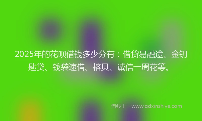 2025年的花呗借钱多少分有：借贷易融途、金钥匙贷、钱袋速借、榕贝、诚信一周花等。
