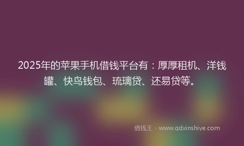 2025年的苹果手机借钱平台有：厚厚租机、洋钱罐、快鸟钱包、琉璃贷、还易贷等。
