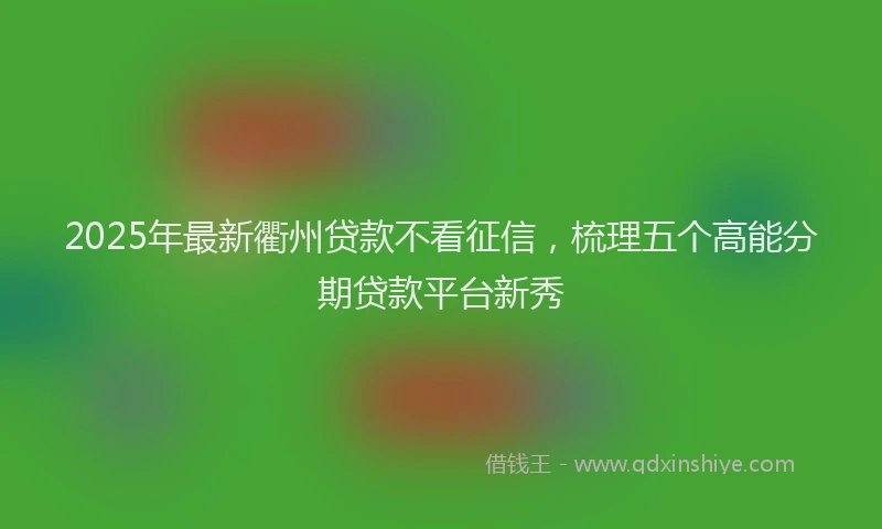 2025年最新衢州贷款不看征信，梳理五个高能分期贷款平台新秀