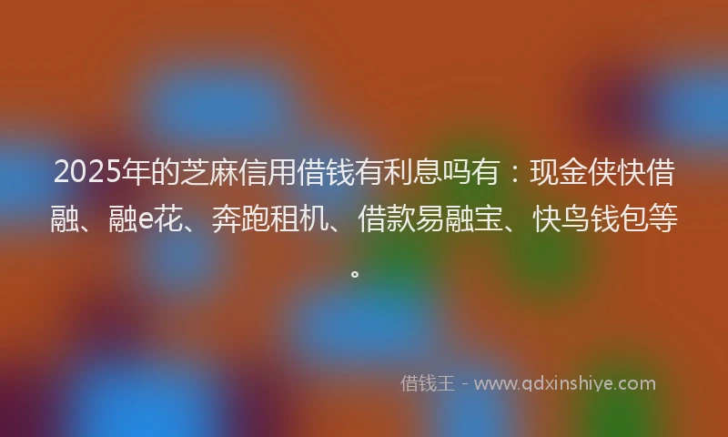 2025年的芝麻信用借钱有利息吗有：现金侠快借融、融e花、奔跑租机、借款易融宝、快鸟钱包等。