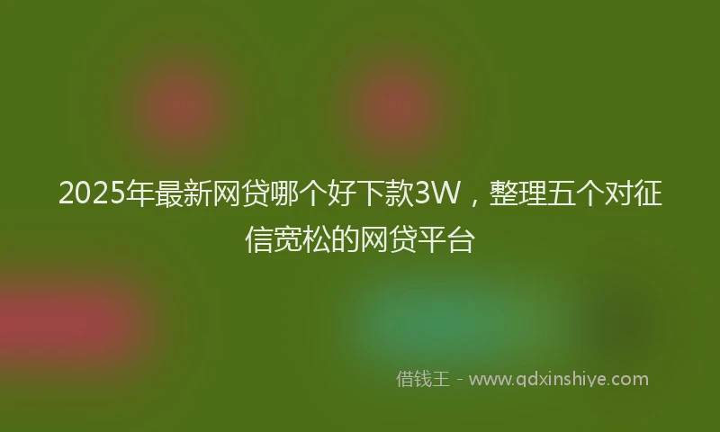 2025年最新网贷哪个好下款3W，整理五个对征信宽松的网贷平台